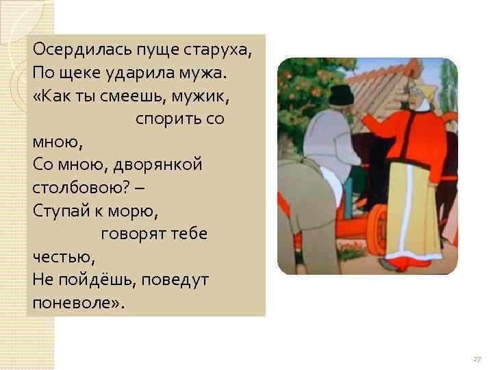 Осердилась пуще старуха, По щеке ударила мужа. «Как ты смеешь, мужик, спорить со мною,