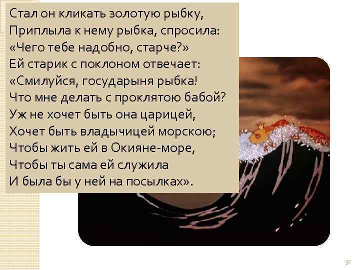 Стал он кликать золотую рыбку, Приплыла к нему рыбка, спросила: «Чего тебе надобно, старче?