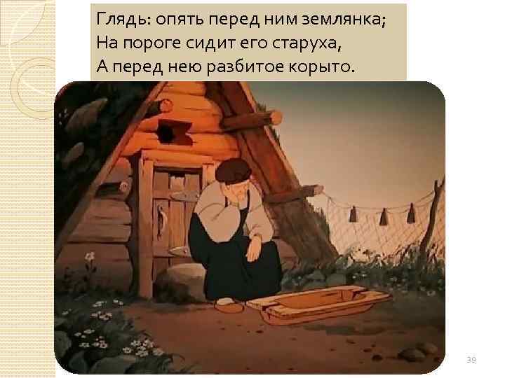 Глядь: опять перед ним землянка; На пороге сидит его старуха, А перед нею разбитое