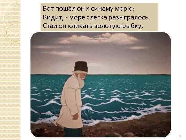 Вот пошёл он к синему морю; Видит, - море слегка разыгралось. Стал он кликать