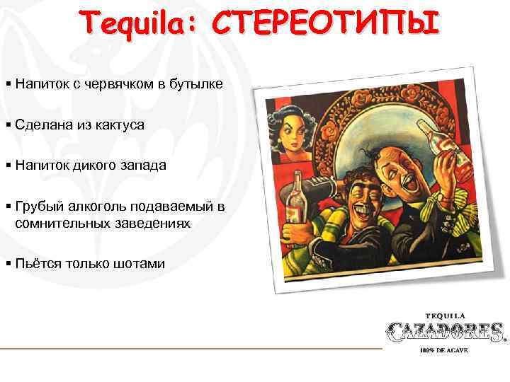 Tequila: СТЕРЕОТИПЫ § Напиток с червячком в бутылке § Сделана из кактуса § Напиток