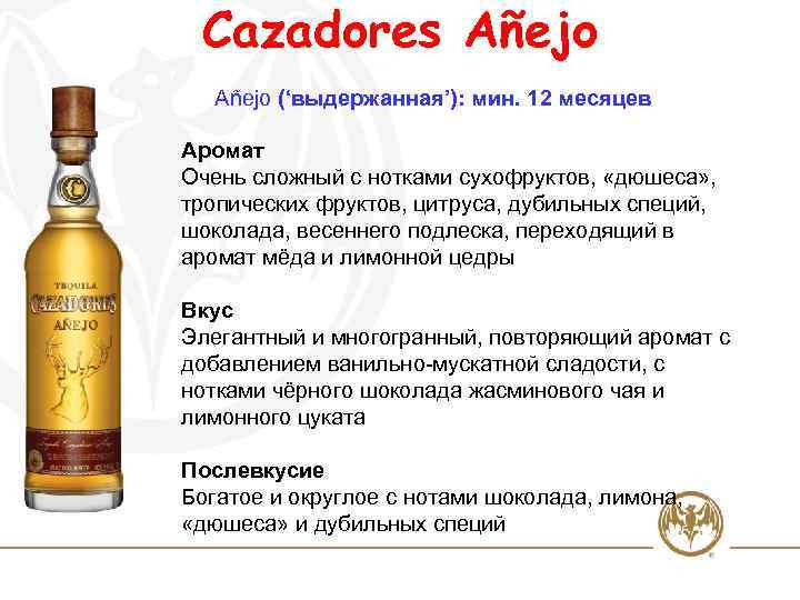 Cazadores Añejo (‘выдержанная’): мин. 12 месяцев Аромат Очень сложный с нотками сухофруктов, «дюшеса» ,