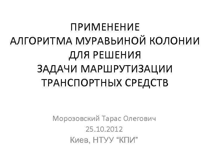 ПРИМЕНЕНИЕ АЛГОРИТМА МУРАВЬИНОЙ КОЛОНИИ ДЛЯ РЕШЕНИЯ ЗАДАЧИ МАРШРУТИЗАЦИИ ТРАНСПОРТНЫХ СРЕДСТВ Морозовский Тарас Олегович 25.