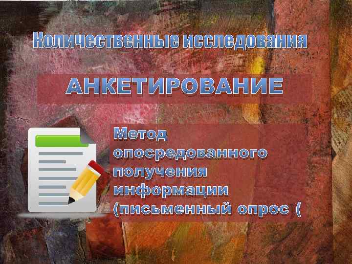 Количественные исследования АНКЕТИРОВАНИЕ Метод опосредованного получения информации (письменный опрос) 