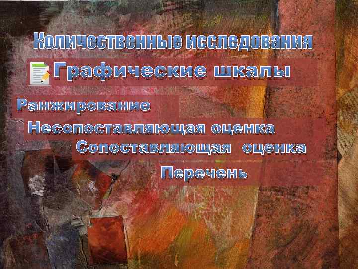 Количественные исследования Графические шкалы Ранжирование Несопоставляющая оценка Сопоставляющая оценка Перечень 
