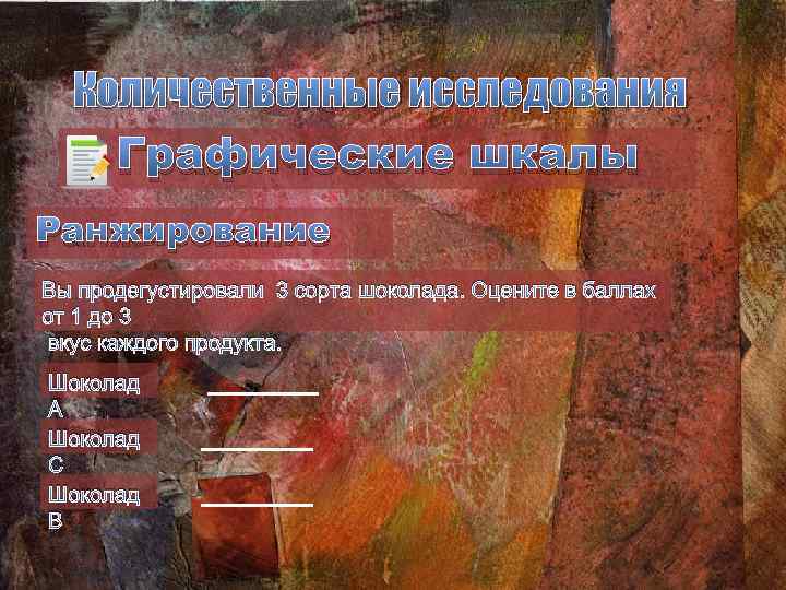 Количественные исследования Графические шкалы Ранжирование Вы продегустировали 3 сорта шоколада. Оцените в баллах от
