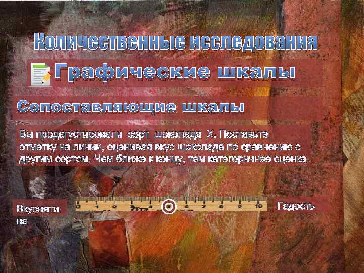Количественные исследования Графические шкалы Сопоставляющие шкалы Вы продегустировали сорт шоколада Х. Поставьте отметку на