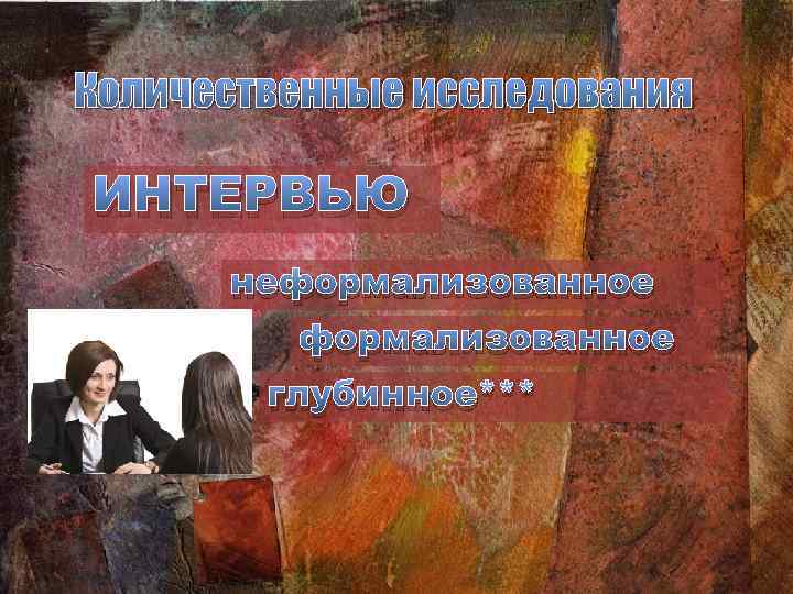 Количественные исследования ИНТЕРВЬЮ неформализованное глубинное*** 