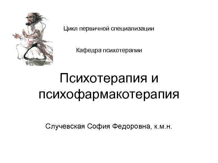 Цикл первичной специализации Кафедра психотерапии Психотерапия и психофармакотерапия Случевская София Федоровна, к. м. н.