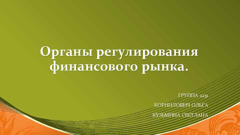 Органы регулирования финансового рынка. ГРУППА 2231 КОРНИЛОВИЧ ОЛЬГА КУЗЬМИНА СВЕТЛАНА 