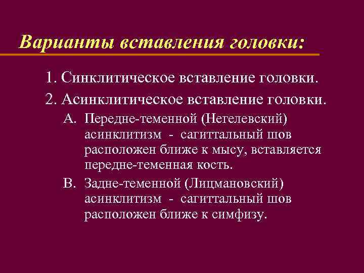 Варианты вставления головки: 1. Синклитическое вставление головки. 2. Асинклитическое вставление головки. A. Передне-теменной (Негелевский)