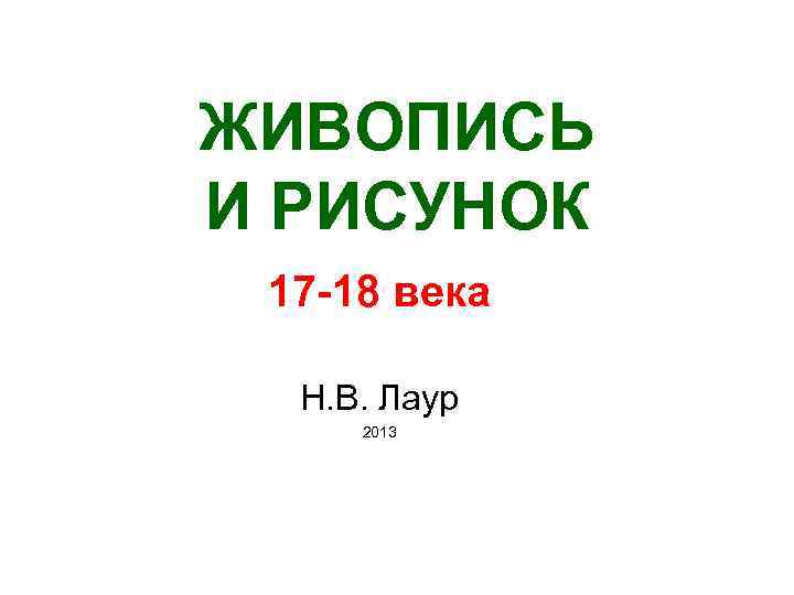 ЖИВОПИСЬ И РИСУНОК 17 -18 века Н. В. Лаур 2013 