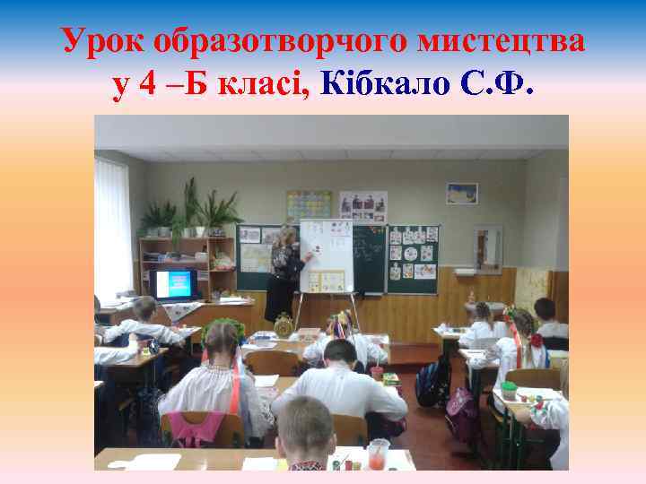 Урок образотворчого мистецтва у 4 –Б класі, Кібкало С. Ф. 