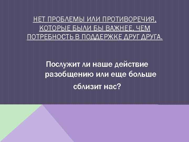 НЕТ ПРОБЛЕМЫ ИЛИ ПРОТИВОРЕЧИЯ, КОТОРЫЕ БЫЛИ БЫ ВАЖНЕЕ, ЧЕМ ПОТРЕБНОСТЬ В ПОДДЕРЖКЕ ДРУГА. Послужит
