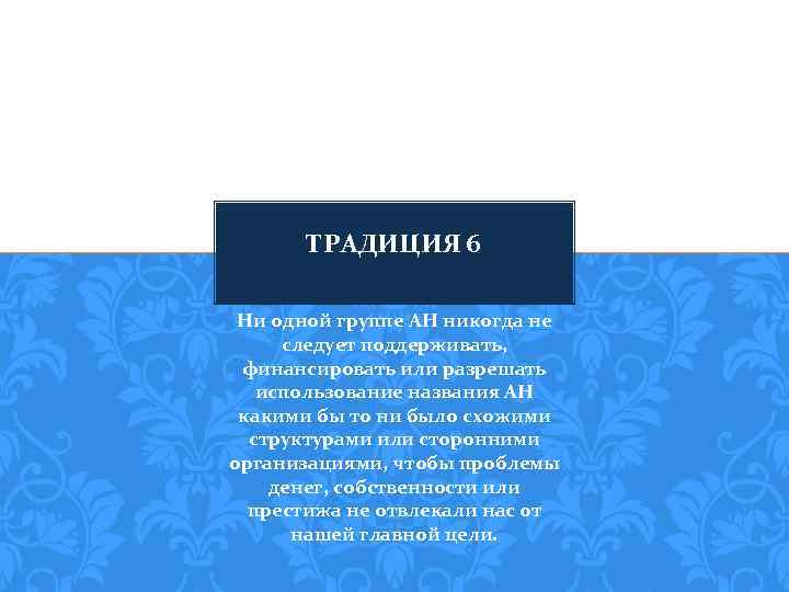 ТРАДИЦИЯ 6 Ни одной группе АН никогда не следует поддерживать, финансировать или разрешать использование