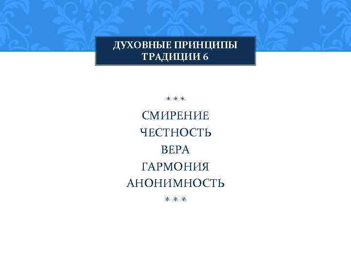 ДУХОВНЫЕ ПРИНЦИПЫ ТРАДИЦИИ 6 *** СМИРЕНИЕ ЧЕСТНОСТЬ ВЕРА ГАРМОНИЯ АНОНИМНОСТЬ *** 