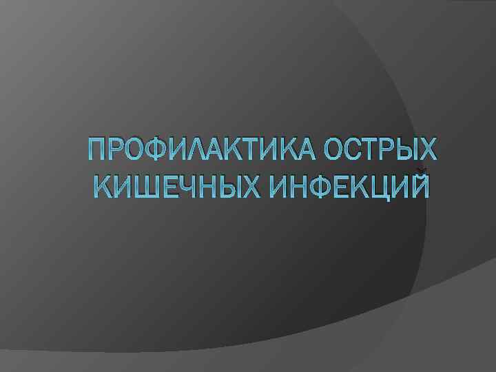 ПРОФИЛАКТИКА ОСТРЫХ КИШЕЧНЫХ ИНФЕКЦИЙ 
