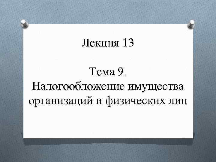 Лекция 13 Тема 9. Налогообложение имущества организаций и физических лиц 