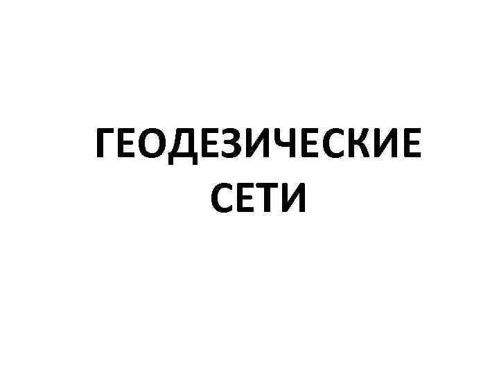ГЕОДЕЗИЧЕСКИЕ СЕТИ 
