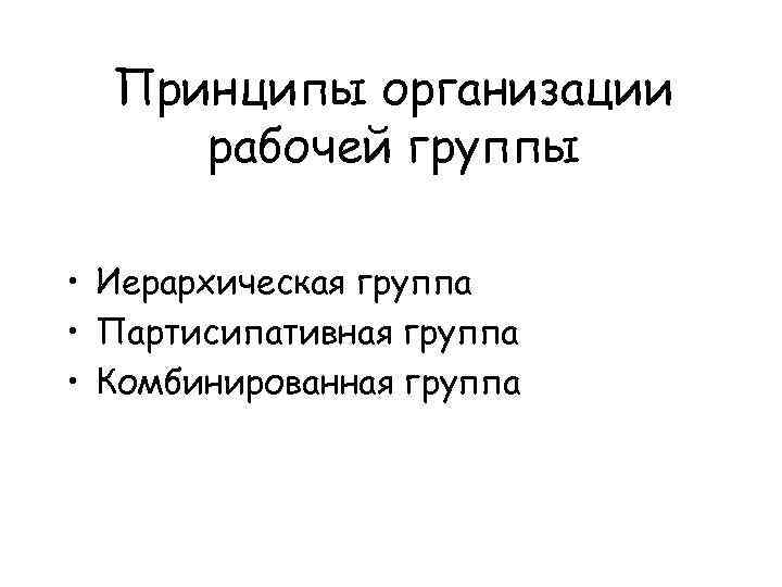 Принципы организации рабочей группы • Иерархическая группа • Партисипативная группа • Комбинированная группа 