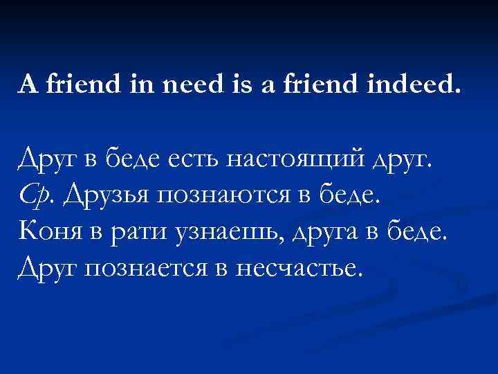 A friend in need is a friend indeed. Друг в беде есть настоящий друг.