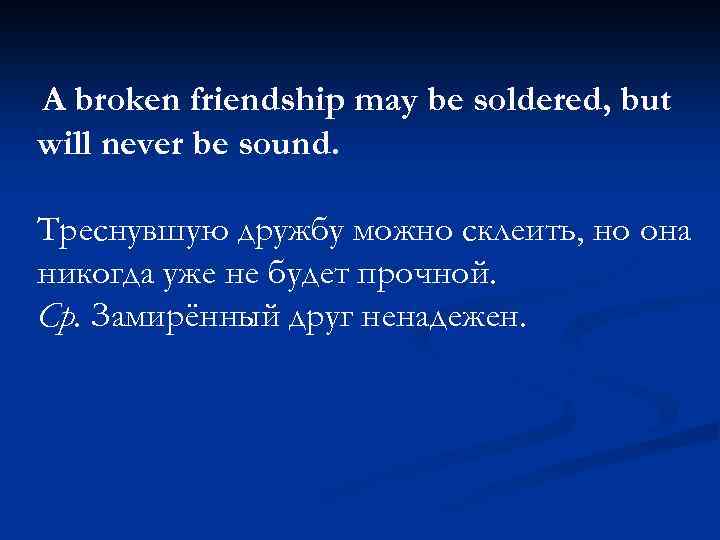 A broken friendship may be soldered, but will never be sound. Треснувшую дружбу можно