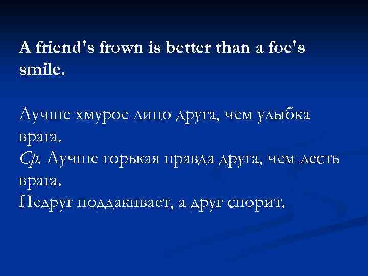 A friend's frown is better than a foe's smile. Лучше хмурое лицо друга, чем