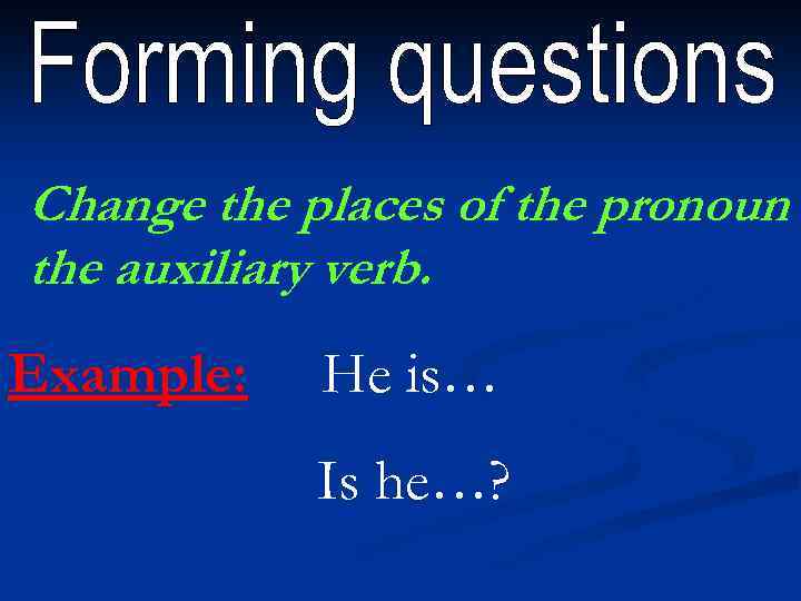 Change the places of the pronoun the auxiliary verb. Example: He is… Is he…?