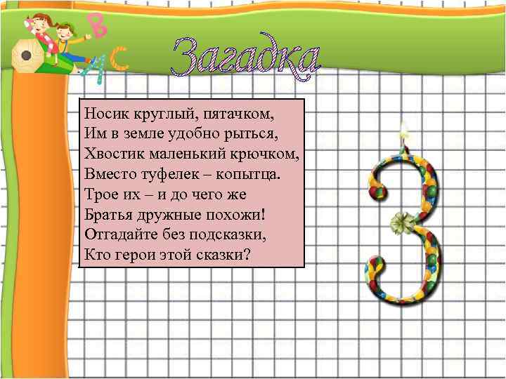 Носик круглый, пятачком, Им в земле удобно рыться, Хвостик маленький крючком, Вместо туфелек –