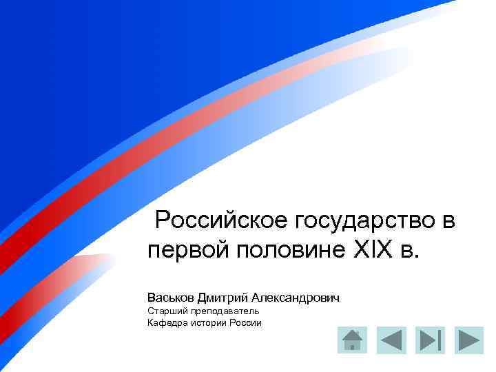 Российское государство в первой половине XIX в. Васьков Дмитрий Александрович Старший преподаватель Кафедра истории