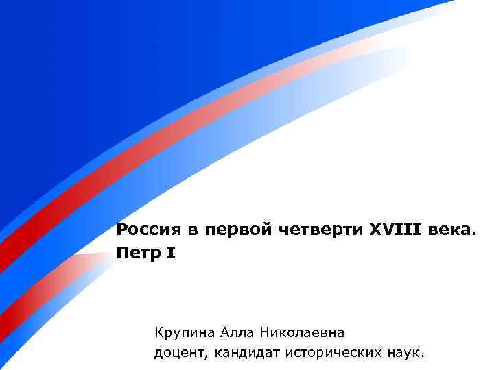 Россия в первой четверти XVIII века. Петр I Крупина Алла Николаевна доцент, кандидат исторических