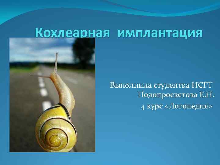Кохлеарная имплантация Выполнила студентка ИСГТ Подопросветова Е. Н. 4 курс «Логопедия» 