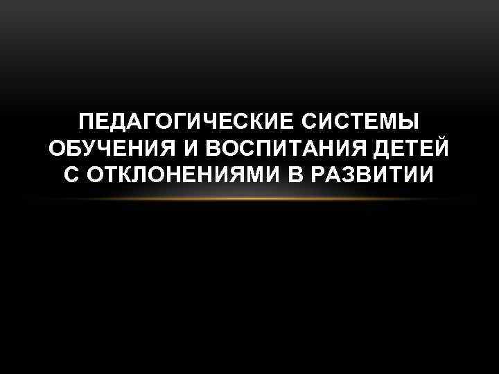 ПЕДАГОГИЧЕСКИЕ СИСТЕМЫ ОБУЧЕНИЯ И ВОСПИТАНИЯ ДЕТЕЙ С ОТКЛОНЕНИЯМИ В РАЗВИТИИ 