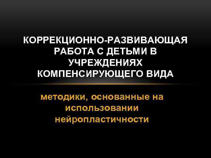 КОРРЕКЦИОННО-РАЗВИВАЮЩАЯ РАБОТА С ДЕТЬМИ В УЧРЕЖДЕНИЯХ КОМПЕНСИРУЮЩЕГО ВИДА методики, основанные на использовании нейропластичности 