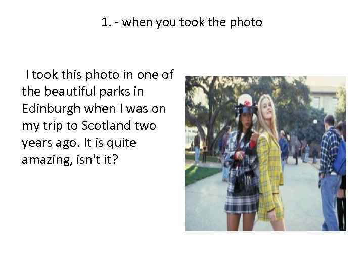 1. - when you took the photo I took this photo in one of