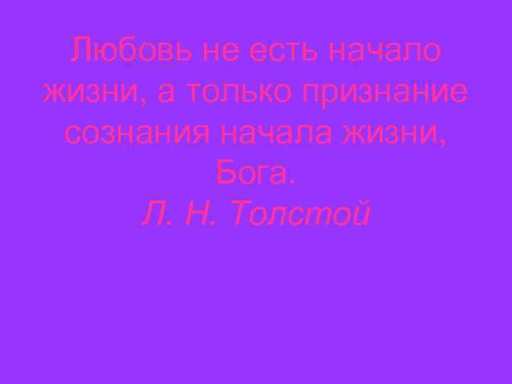 Любовь не есть начало жизни, а только признание сознания начала жизни, Бога. Л. Н.