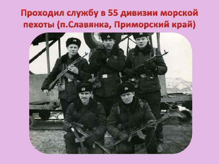Проходил службу в 55 дивизии морской пехоты (п. Славянка, Приморский край) 