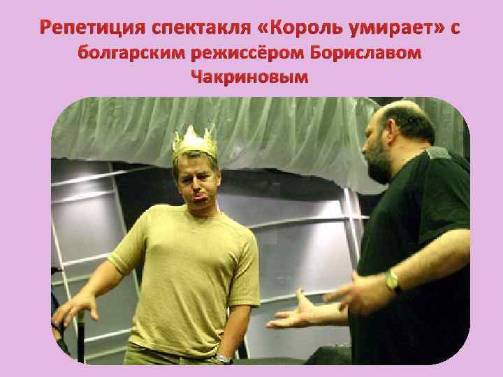 Репетиция спектакля «Король умирает» с болгарским режиссёром Бориславом Чакриновым 
