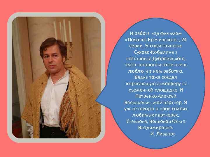 И работа над фильмом «Полонез Кречинского» , 24 серии. Это вся трилогия Сухово-Кобылина в