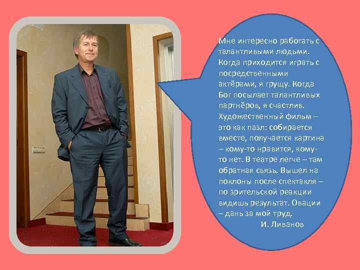 Мне интересно работать с талантливыми людьми. Когда приходится играть с посредственными актёрами, я грущу.