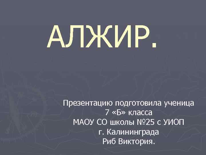 АЛЖИР. Презентацию подготовила ученица 7 «Б» класса МАОУ СО школы № 25 с УИОП