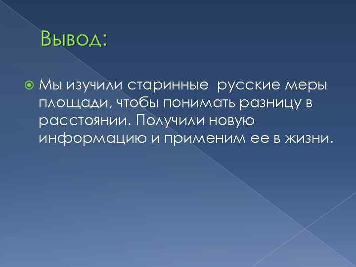 Вывод: Мы изучили старинные русские меры площади, чтобы понимать разницу в расстоянии. Получили новую