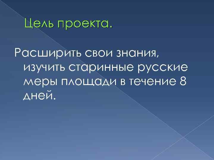 Цель проекта. Расширить свои знания, изучить старинные русские меры площади в течение 8 дней.