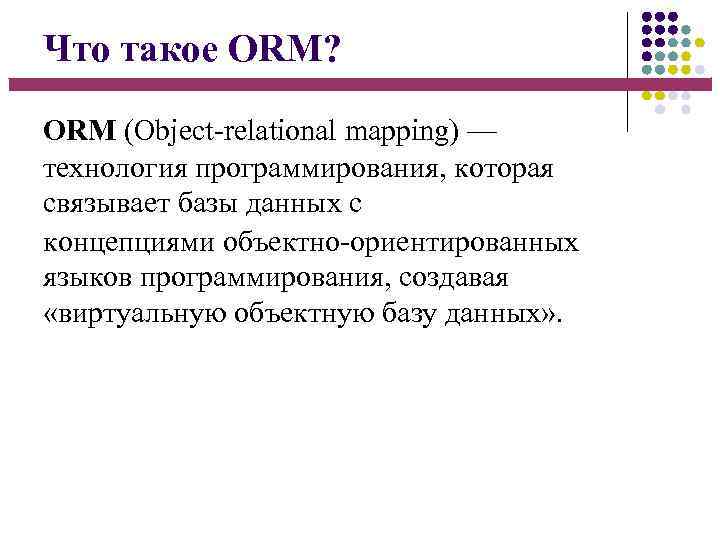 Что такое ORM? ORM (Object-relational mapping) — технология программирования, которая связывает базы данных с