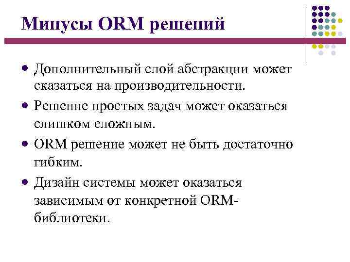 Минусы ORM решений Дополнительный слой абстракции может сказаться на производительности. Решение простых задач может