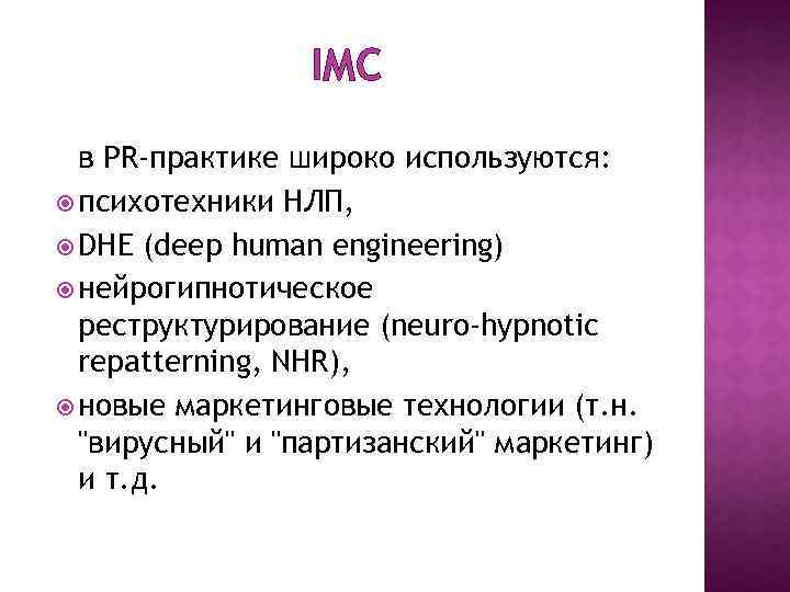 IMC в PR-практике широко используются: психотехники НЛП, DHE (deep human engineering) нейрогипнотическое реструктурирование (neuro-hypnotic