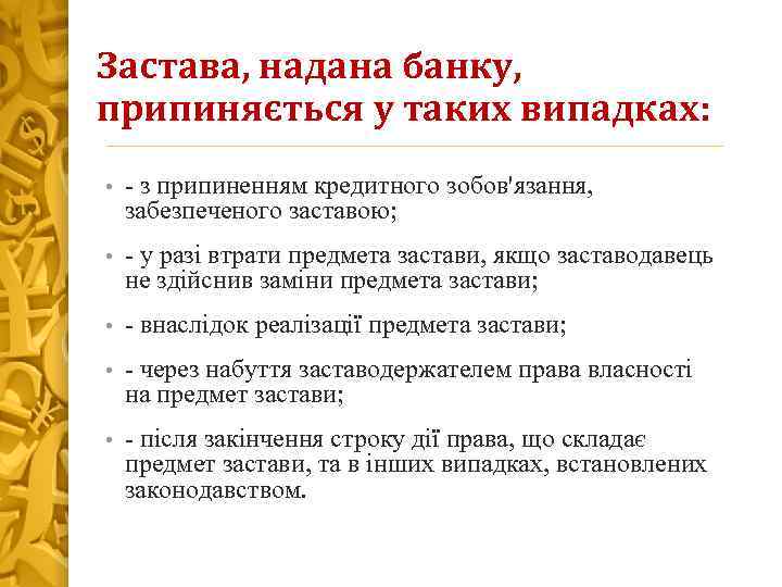 Застава, надана банку, припиняється у таких випадках: • з припиненням кредитного зобов'язання, забезпеченого заставою;