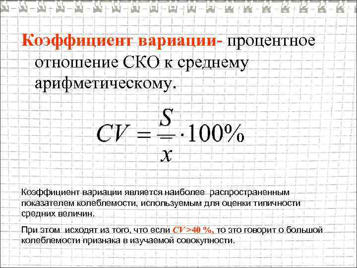 Коэффициент вариации- процентное отношение СКО к среднему арифметическому. Коэффициент вариации является наиболее распространенным показателем