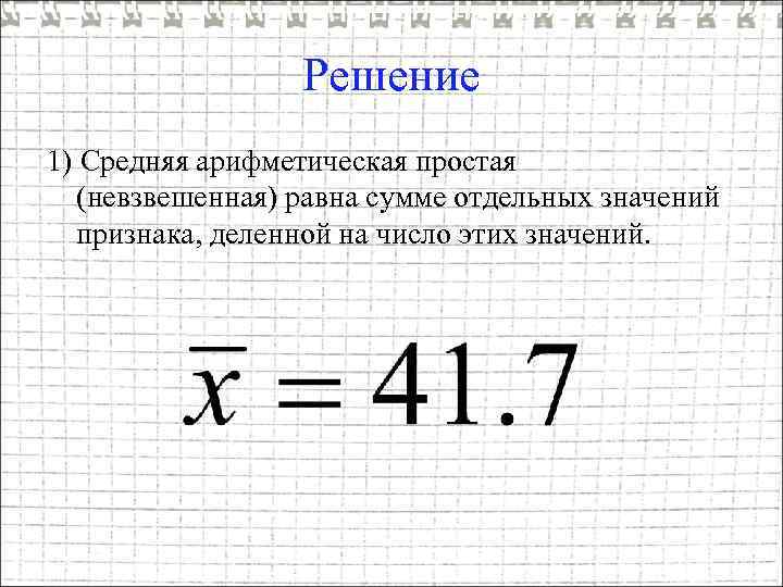 Решение 1) Средняя арифметическая простая (невзвешенная) равна сумме отдельных значений признака, деленной на число