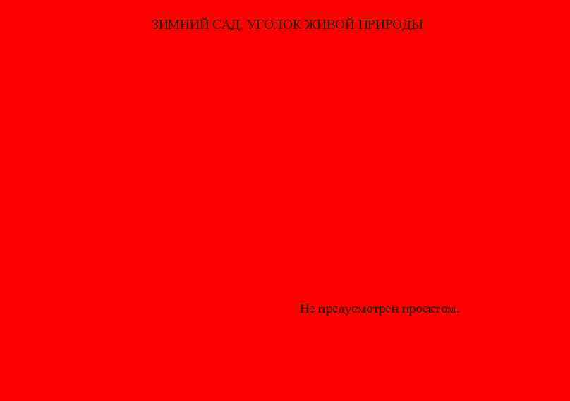 ЗИМНИЙ САД, УГОЛОК ЖИВОЙ ПРИРОДЫ Не предусмотрен проектом. 